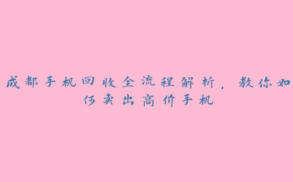 成都手机回收全流程解析,教你如何卖出高价手机 成都手机回收全流程解析,教你如何卖出高价手机