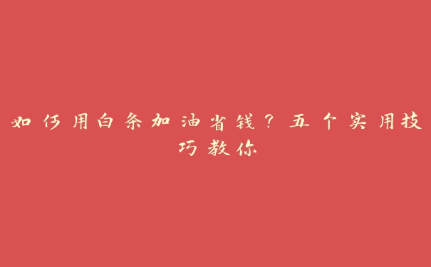 如何用白条加油省钱?五个实用技巧教你 如何用白条加油省钱?五个实用技巧教你