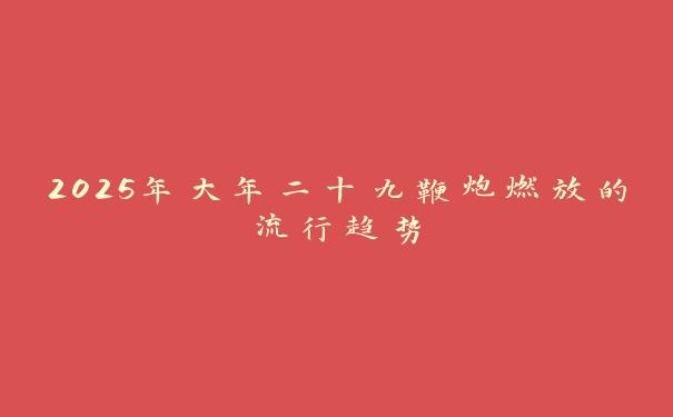 2025年大年二十九鞭炮燃放的流行趋势 2025年大年二十九鞭炮燃放的流行趋势