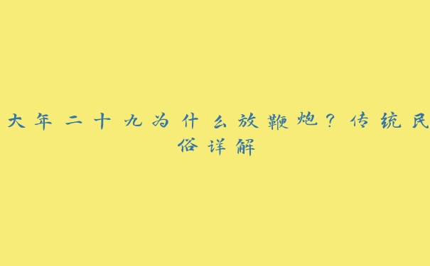 大年二十九为什么放鞭炮?传统民俗详解 大年二十九为什么放鞭炮?传统民俗详解