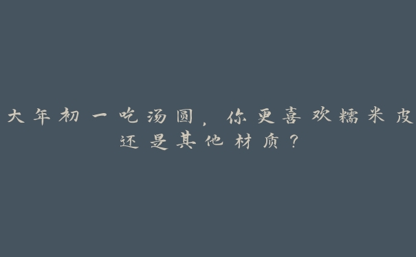 大年初一吃汤圆,你更喜欢糯米皮还是其他材质? 大年初一吃汤圆,你更喜欢糯米皮还是其他材质?