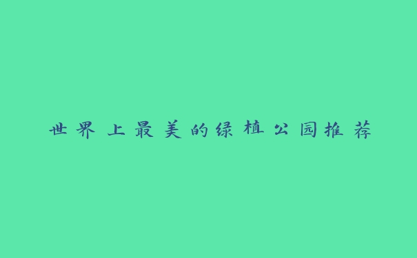 世界上最美的绿植公园推荐 世界上最美的绿植公园推荐