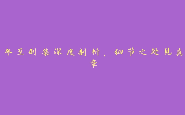 冬至剧集深度剖析,细节之处见真章 冬至剧集深度剖析,细节之处见真章