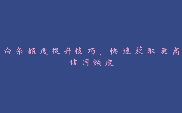 白条额度提升技巧,快速获取更高信用额度 白条额度提升技巧,快速获取更高信用额度