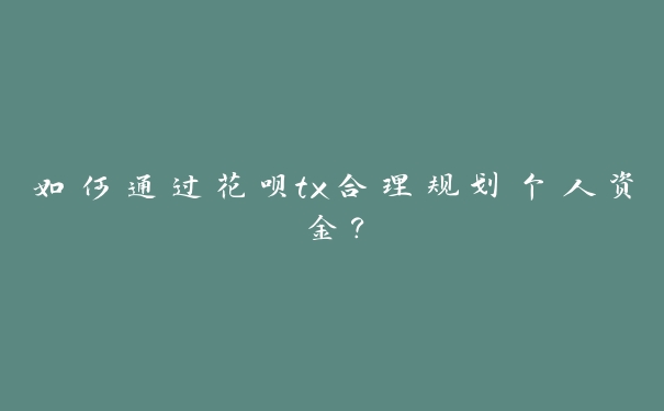 如何通过花呗tx合理规划个人资金? 如何通过花呗tx合理规划个人资金?