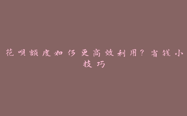 花呗额度如何更高效利用?省钱小技巧 花呗额度如何更高效利用?省钱小技巧