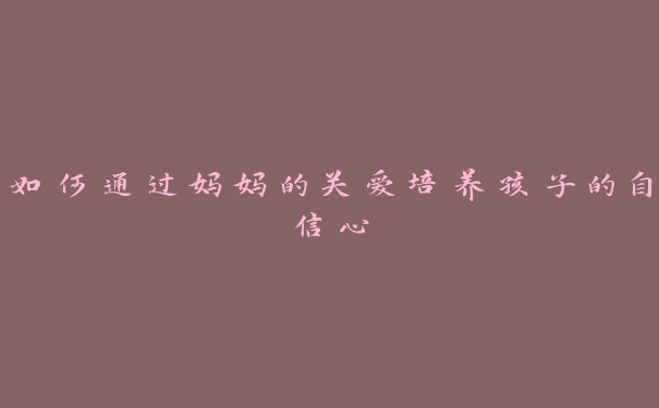 如何通过妈妈的关爱培养孩子的自信心 如何通过妈妈的关爱培养孩子的自信心