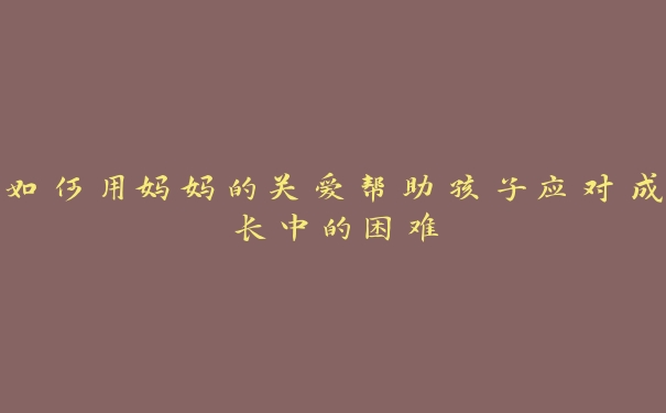 如何用妈妈的关爱帮助孩子应对成长中的困难 如何用妈妈的关爱帮助孩子应对成长中的困难