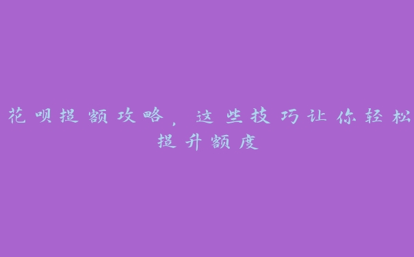 花呗提额攻略,这些技巧让你轻松提升额度 花呗提额攻略,这些技巧让你轻松提升额度