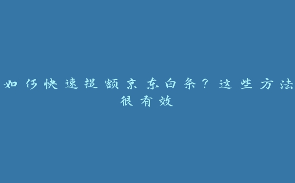 如何快速提额京东白条?这些方法很有效 如何快速提额京东白条?这些方法很有效