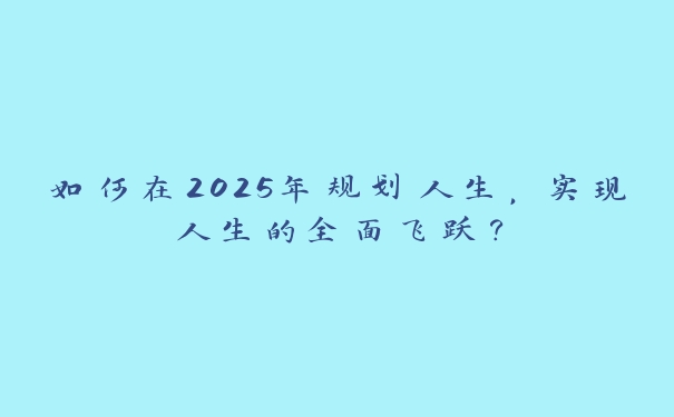 如何在2025年规划人生,实现人生的全面飞跃? 如何在2025年规划人生,实现人生的全面飞跃?