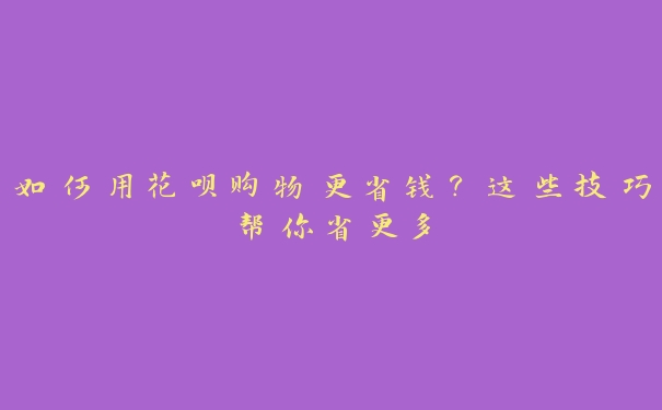 如何用花呗购物更省钱?这些技巧帮你省更多 如何用花呗购物更省钱?这些技巧帮你省更多