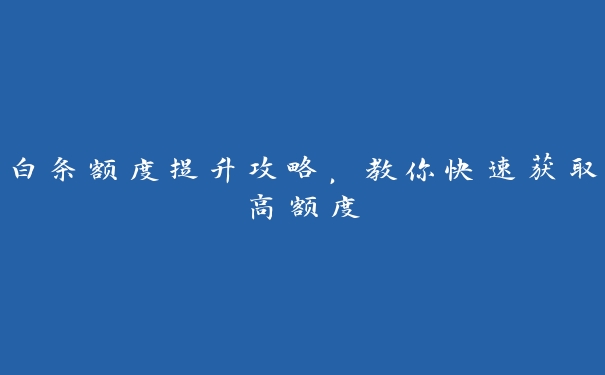 白条额度提升攻略,教你快速获取高额度 白条额度提升攻略,教你快速获取高额度