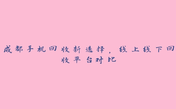 成都手机回收新选择,线上线下回收平台对比 成都手机回收新选择,线上线下回收平台对比
