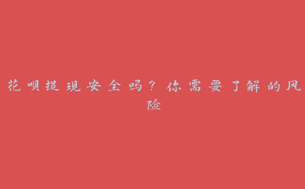 花呗提现安全吗?你需要了解的风险 花呗提现安全吗?你需要了解的风险