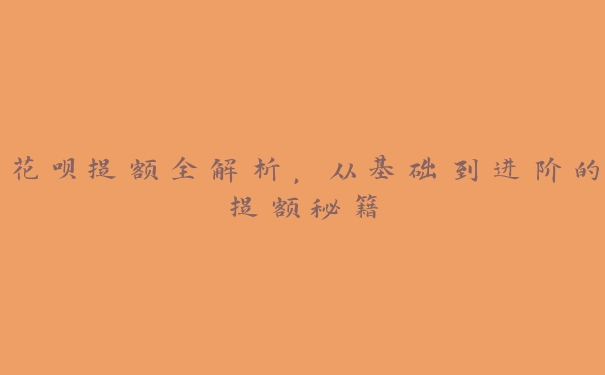 花呗提额全解析,从基础到进阶的提额秘籍 花呗提额全解析,从基础到进阶的提额秘籍