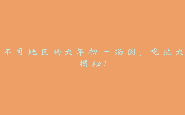 不同地区的大年初一汤圆,吃法大揭秘! 不同地区的大年初一汤圆,吃法大揭秘!