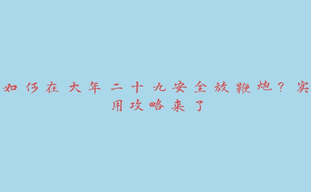 如何在大年二十九安全放鞭炮?实用攻略来了 如何在大年二十九安全放鞭炮?实用攻略来了