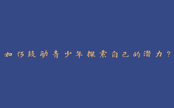 如何鼓励青少年探索自己的潜力? 如何鼓励青少年探索自己的潜力?