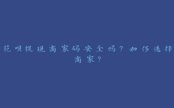 花呗提现商家码安全吗?如何选择商家? 花呗提现商家码安全吗?如何选择商家?