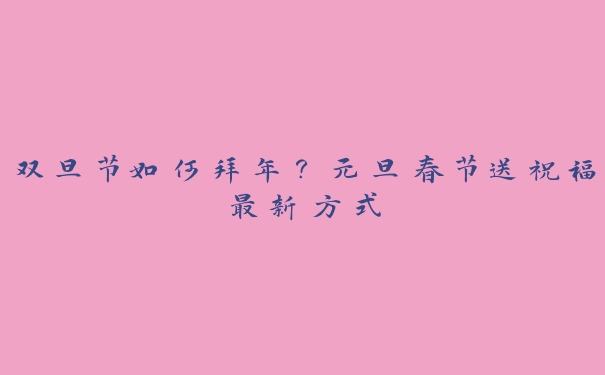双旦节如何拜年?元旦春节送祝福最新方式 双旦节如何拜年?元旦春节送祝福最新方式
