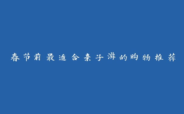春节前最适合亲子游的购物推荐 春节前最适合亲子游的购物推荐