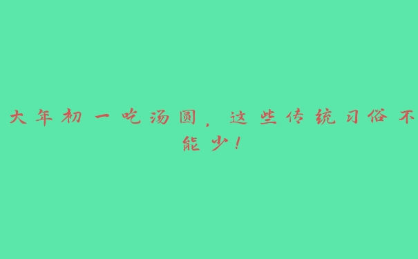大年初一吃汤圆,这些传统习俗不能少! 大年初一吃汤圆,这些传统习俗不能少!