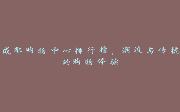 成都购物中心排行榜,潮流与传统的购物体验 成都购物中心排行榜,潮流与传统的购物体验