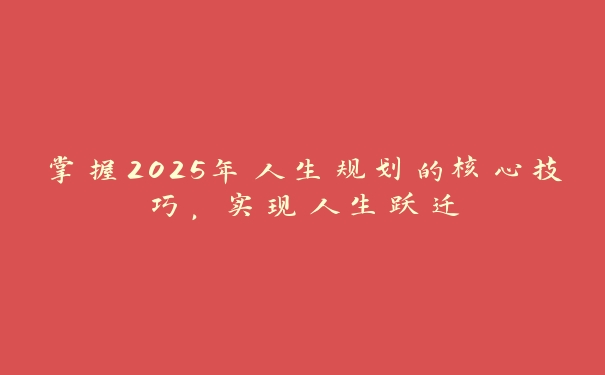 掌握2025年人生规划的核心技巧，实现人生跃迁