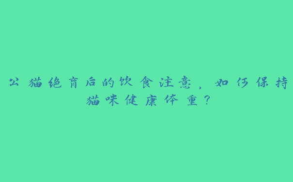 公猫绝育后的饮食注意,如何保持猫咪健康体重? 公猫绝育后的饮食注意,如何保持猫咪健康体重?
