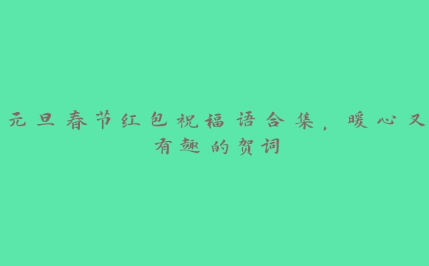 元旦春节红包祝福语合集,暖心又有趣的贺词 元旦春节红包祝福语合集,暖心又有趣的贺词