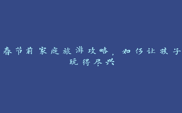 春节前家庭旅游攻略,如何让孩子玩得尽兴 春节前家庭旅游攻略,如何让孩子玩得尽兴