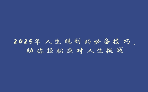 2025年人生规划的必备技巧,助你轻松应对人生挑战 2025年人生规划的必备技巧,助你轻松应对人生挑战