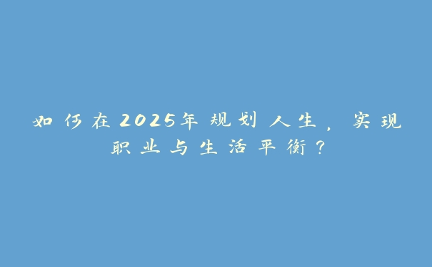 如何在2025年规划人生,实现职业与生活平衡? 如何在2025年规划人生,实现职业与生活平衡?