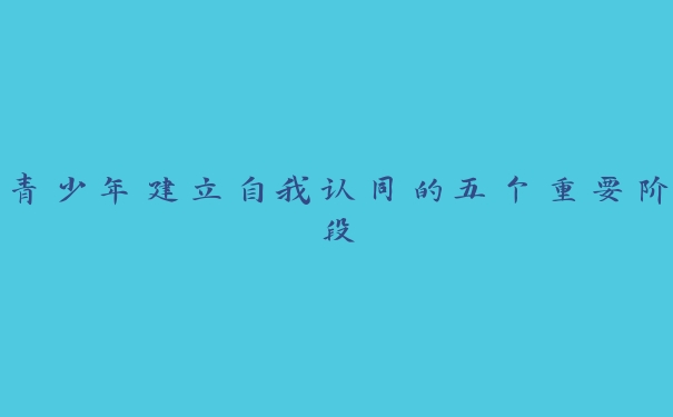 青少年建立自我认同的五个重要阶段 青少年建立自我认同的五个重要阶段