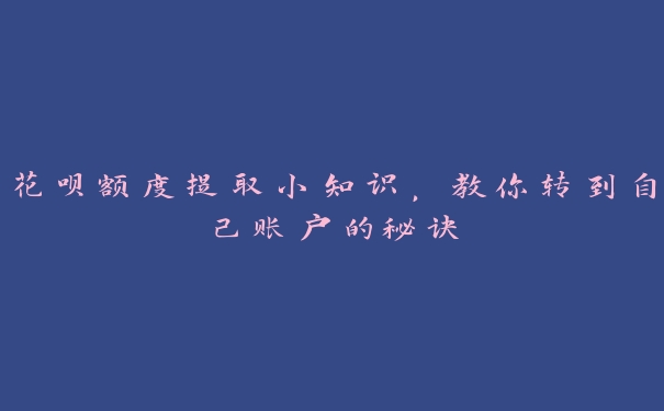 花呗额度提取小知识,教你转到自己账户的秘诀 花呗额度提取小知识,教你转到自己账户的秘诀