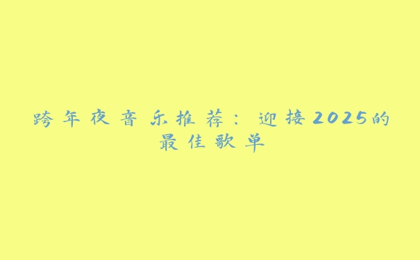 跨年夜音乐推荐:迎接2025的最佳歌单 跨年夜音乐推荐:迎接2025的最佳歌单