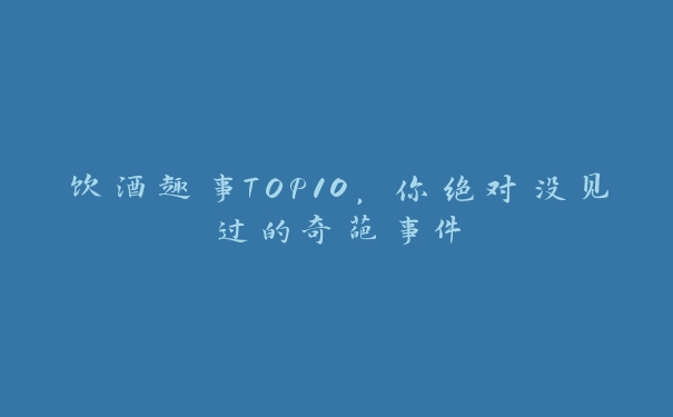饮酒趣事TOP10,你绝对没见过的奇葩事件 饮酒趣事TOP10,你绝对没见过的奇葩事件