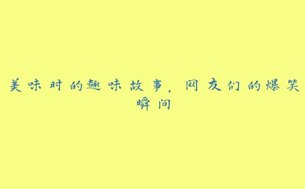美味时的趣味故事，网友们的爆笑瞬间