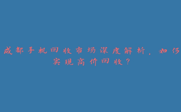 成都手机回收市场深度解析,如何实现高价回收? 成都手机回收市场深度解析,如何实现高价回收?