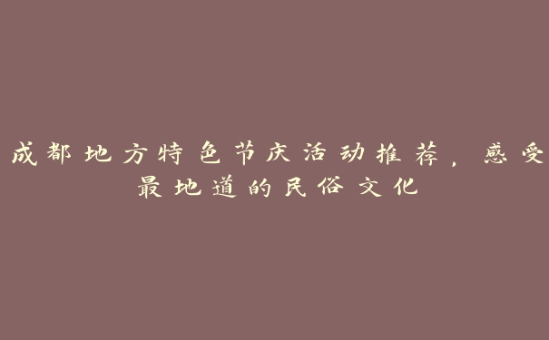 成都地方特色节庆活动推荐,感受最地道的民俗文化 成都地方特色节庆活动推荐,感受最地道的民俗文化