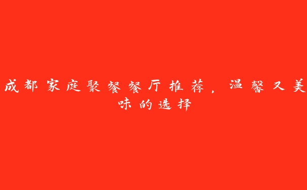 成都家庭聚餐餐厅推荐,温馨又美味的选择 成都家庭聚餐餐厅推荐,温馨又美味的选择