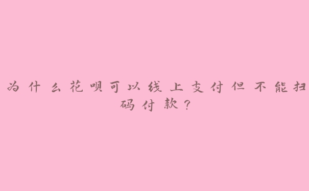 为什么花呗可以线上支付但不能扫码付款？