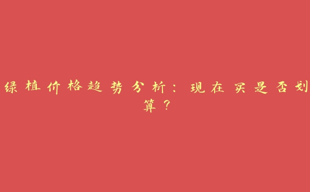 绿植价格趋势分析:现在买是否划算? 绿植价格趋势分析:现在买是否划算?