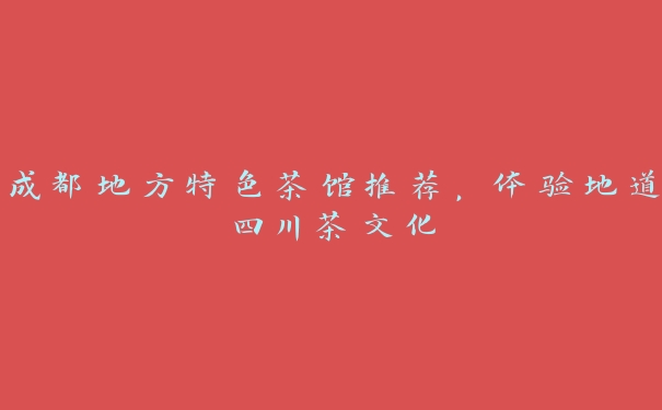 成都地方特色茶馆推荐,体验地道四川茶文化 成都地方特色茶馆推荐,体验地道四川茶文化