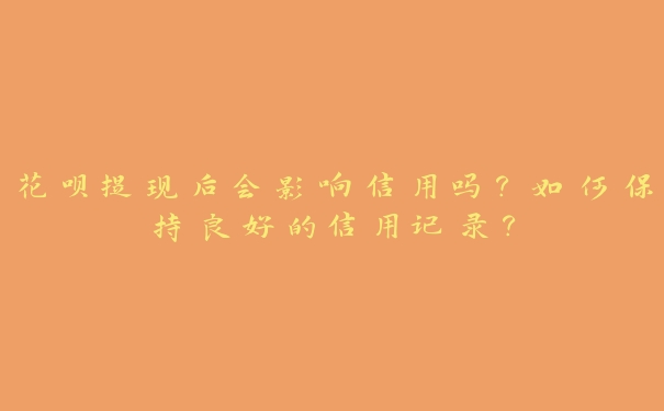 花呗提现后会影响信用吗?如何保持良好的信用记录? 花呗提现后会影响信用吗?如何保持良好的信用记录?