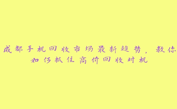 成都手机回收市场最新趋势,教你如何抓住高价回收时机 成都手机回收市场最新趋势,教你如何抓住高价回收时机
