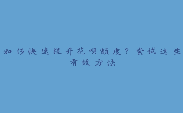 如何快速提升花呗额度?尝试这些有效方法 如何快速提升花呗额度?尝试这些有效方法