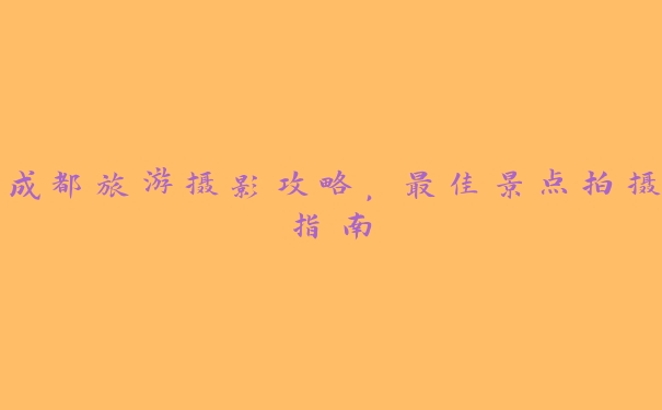 成都旅游摄影攻略,最佳景点拍摄指南 成都旅游摄影攻略,最佳景点拍摄指南