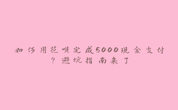 如何用花呗完成5000现金支付?避坑指南来了 如何用花呗完成5000现金支付?避坑指南来了